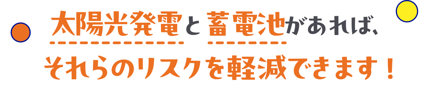 太陽光発電と蓄電池があれば、それらのリスクを軽減できます！