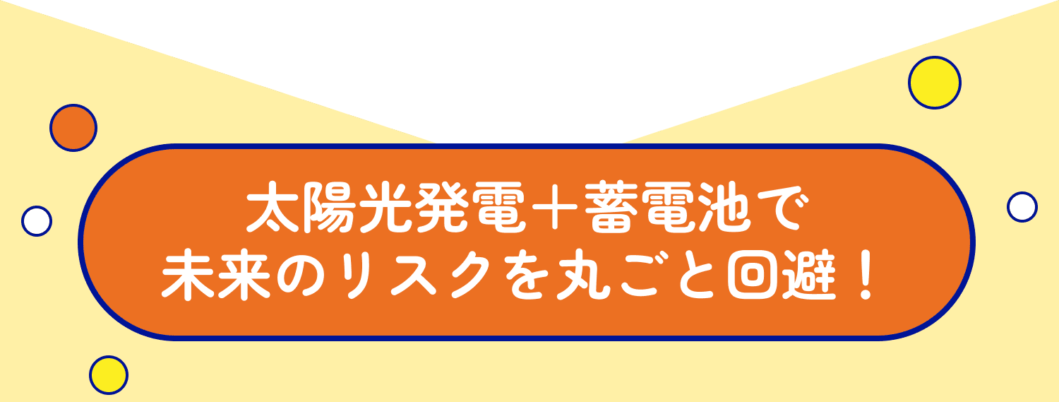 太陽光発電＋蓄電池で未来のリスクを丸ごと回避！