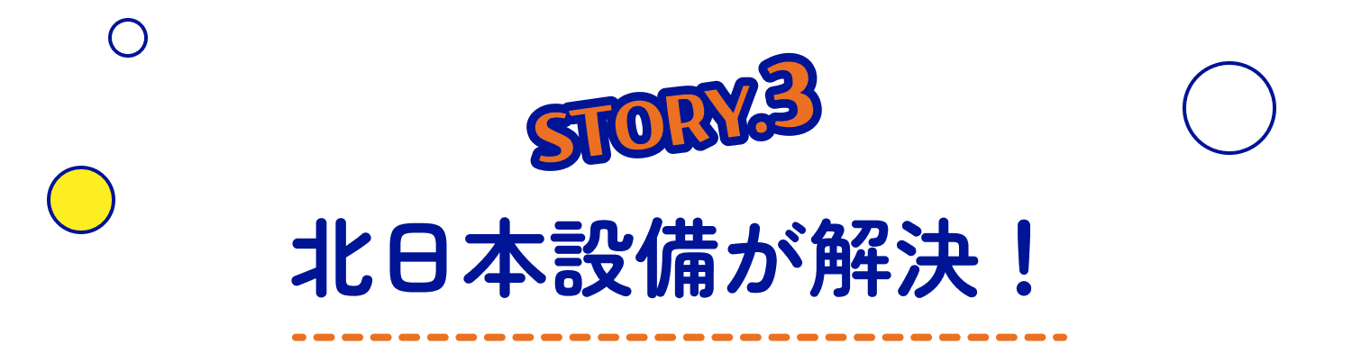 STORY3 北日本設備が解決！